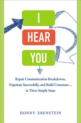 I Hear You: Repair Communication Breakdowns, Negotiate Successfully, and Build Consensus... in Three Simple Steps - Ebenstein, Donny