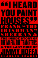 I Heard You Paint Houses: Frank "The Irishman" Sheeran and the Inside Story of the Mafia, the Teamsters, and the Final Ride of Jimmy Hoffa - Brandt, Charles