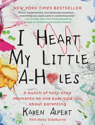 I Heart My Little A-Holes: A Bunch of Holy-Crap Moments No One Ever Told You about Parenting - Alpert, Karen