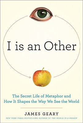 I Is an Other: The Secret Life of Metaphor and How It Shapes the Way We See the World - Geary, James