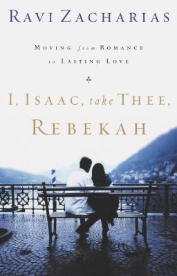 I, Isaac, Take Thee, Rebekah: Moving from Romance to Lasting Love - Zacharias, Ravi