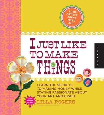 I Just Like to Make Things: Learn the Secrets to Making Money While Staying Passionate About Your Art and Craft - Rogers, Lilla