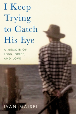 I Keep Trying to Catch His Eye: A Memoir of Loss, Grief, and Love - Maisel, Ivan
