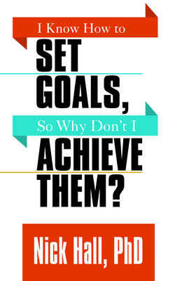 I Know How to Set Goals So Why Don't I Achieve Them? - Hall, Nick