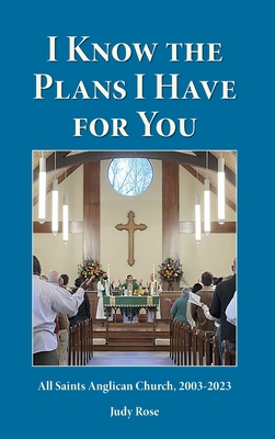 I Know the Plans I Have For You: All Saints Anglican Church, 2003-2023 - Rose, Judy, and Hillman, Jacque (Editor), and Stewart, Kim