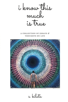 I Know This Much is True: A Collection of Essays & Thoughts on Life - Kilata, S