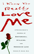 I Know You Really Love Me: A Psychiatrist's Journal of Erotomania, Stalking, and Obsessive Love