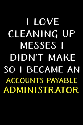 I Love Cleaning Up Messes I Didn't Make So I Became an Accounts Payable Administrator: Administrator Gifts - Blank Lined Notebook Journal - (6 x 9 Inches) - 120 Pages - Factory, Journals