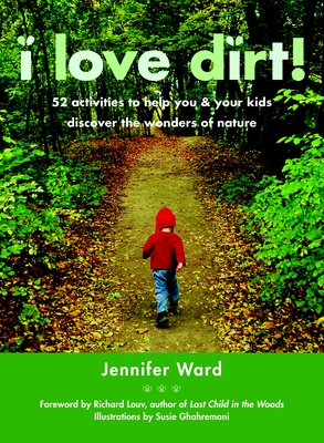 I Love Dirt!: 52 Activities to Help You and Your Kids Discover the Wonders of Nature - Ward, Jennifer, and Louv, Richard (Foreword by)