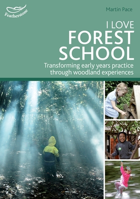 I Love Forest School: Transforming early years practice through woodland experiences - Pace, Martin