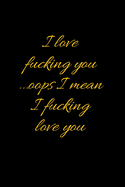 I love fucking you ...oops I mean I fucking love you: Best Fucking Gift, Humor Notebook, Joke Journal, Cool Stuff, Perfect Motivational Gag Gift For Women And Men (Fucking Brilliant Notebooks)