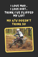 I Love Mud. I Love Dirt. Think I've Flipped My Lid? My ATV Doesn't Think So: Novelty Lined Notebook / Journal To Write In Perfect Gift Item (6 x 9 inches)