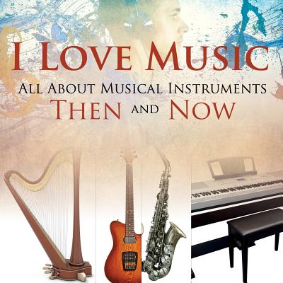 I Love Music: All About Musical Instruments Then and Now - Baby Professor
