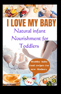 I Love My Baby: Natural Infant Nourishment for Toddlers: Healthy baby food recipes for new mothers