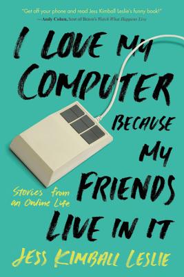 I Love My Computer Because My Friends Live in It: Stories from an Online Life - Kimball Leslie, Jess