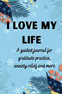 I love my life A guided journal for gratitude practice, anxiety relief and more: Gratitude Journal for Men, Women, Kids, everyone A daily exercise notebook to practice gratitude, meditation, breathing techniques, visualisation, positive affirmations