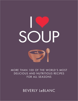 I Love Soup: More Than 100 of the World's Most Delicious and Nutritious Recipes - LeBlanc, Beverly