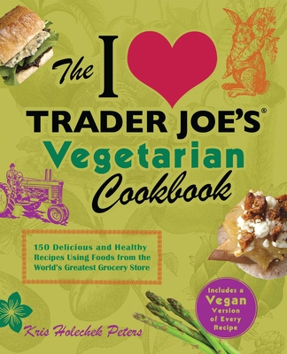 I Love Trader Joe's Vegetarian Cookbook: 150 Delicious and Healthy Recipes Using Foods from the World's Greatest Grocery Store - Holechek Peters, Kris