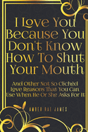 I Love You Because You Don't Know How To Shut Your Mouth And Other Not So Clich?d Love Reasons That You Can Use When He Or She Asks For It: A Unique Love and Wedding Anniversary Gift