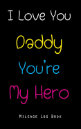I Love You Daddy You're My Hero Mileage Log Book: Vehicle Mileage Journal Gas Expense Tracker Log Book for Small Businesses Tax Savings