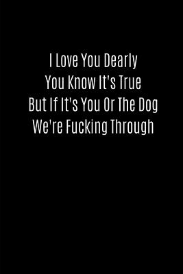 I Love You Dearly You Know It's True But If It's You or the Dog We're Fucking Through: Valentines Notebook, 110 Pages, 6' X 9' - Feathers, Joy