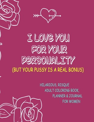 I love you for your personality, but your pussy is a real bonus, Hilarious, Risque Adult Coloring Book, Planner & Journal for Women: Beautiful 8.5" X 11" Book. Perfect Sassy Gift for Her. - Smith, Mandy