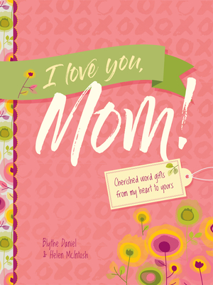 I Love You, Mom!: Cherished Word Gifts from My Heart to Yours - Daniel, Blythe, and McIntosh, Helen