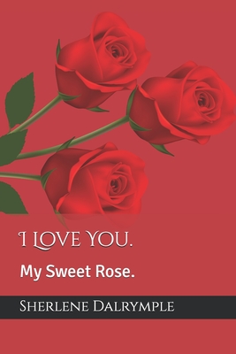 I Love You.: My Sweet Rose. - Dalrymple, Sherlene Anicia