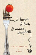 I Loved, I Lost, I Made Spaghetti: A Memoir - Melucci, Giulia