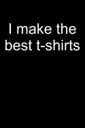 I Make the Best T-Shirts: Notebook for Tee Creator Create T-Shirts Creator Collecting T-Shirts Collector 6x9 in Dotted
