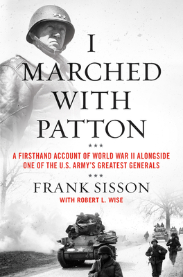 I Marched with Patton: A Firsthand Account of World War II Alongside One of the U.S. Army's Greatest Generals - Sisson, Frank, and Wise, Robert L