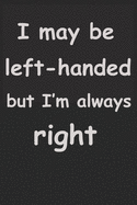 I May Be Left Handed But I'm Always Right: notebook for left handed people, Lefty Journal Notebook for Lefty, Journal, Lined Paper, Blank Lined Journal, Birthday Gift