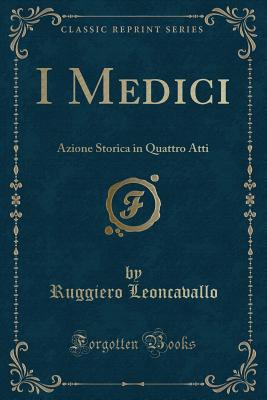 I Medici: Azione Storica in Quattro Atti (Classic Reprint) - Leoncavallo, Ruggiero