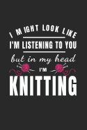 I Might Look Like I'm Listening to You But in My Head I'm Knitting: Funny Novelty Knitting Gift - Small Lined Notebook (6 X 9)