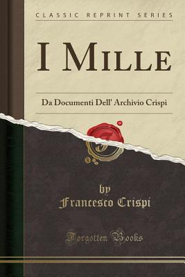 I Mille: Da Documenti Dell' Archivio Crispi (Classic Reprint) - Crispi, Francesco