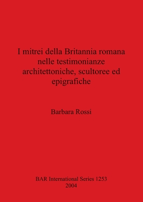 I mitrei della Britannia romana nelle testimonianze architettoniche, scultoree ed epigrafiche - Rossi, Barbara