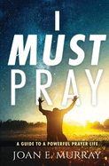 I Must Pray: A Guide To A Powerful Prayer Life