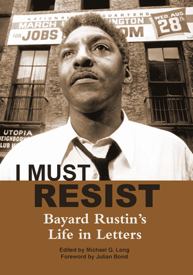 I Must Resist: Bayard Rustin's Life in Letters - Long, Michael G., and Rustin, Bayard (Editor), and Bond, Julian (Foreword by)