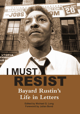 I Must Resist: Bayard Rustin's Life in Letters - Rustin, Bayard, and Long, Michael G. (Editor), and Bond, Julian (Foreword by)