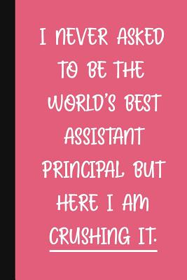 I Never Asked To Be The World's Best Assistant Principal, But Here I Am Crushing It.: A Funny School Staff Notebook - Assistant Principal Gifts For Women - Cute Gag Gifts For Administration - Pen, The Jaded