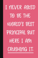 I Never Asked To Be The World's Best Principal, But Here I Am Crushing It.: A Funny Principal Gift - Pink Notebook - Cute Gag Gifts For Women