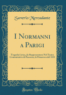 I Normanni a Parigi: Tragedia Lirica, Da Rappresentarsi Nel Teatro Comunitativo Di Piacenza, La Primavera del 1833 (Classic Reprint)