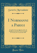 I Normanni a Parigi: Tragedia Lirica in Quattro Atti, Da Rappresentarsi Nel Teatro Eretenio in Vicenza, Il Carnovale 1858 (Classic Reprint)