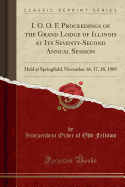 I. O. O. F. Proceedings of the Grand Lodge of Illinois at Its Seventy-Second Annual Session: Held at Springfield, November 16, 17, 18, 1909 (Classic Reprint)