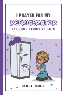 I Prayed For My Refrigerator: And Other Stories Of Faith - Howell, Carol L