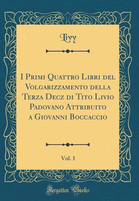 I Primi Quattro Libri del Volgarizzamento Della Terza Decz Di Tito Livio Padovano Attribuito a Giovanni Boccaccio, Vol. 1 (Classic Reprint) - Livy, Livy