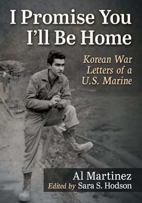 I Promise You I'll Be Home: Korean War Letters of a U.S. Marine - Martinez, Al, and Hodson, Sara S (Editor)