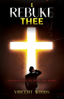 I Rebuke Thee: Confronting The Devil You Know - Woods, Vincent