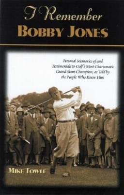 I Remember Bobby Jones: Personal Memories and Testimonials to Golf's Most Charismatic Grand Slam Champion, as Told by the People Who Knew Him - Towle, Mike