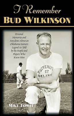 I Remember Bud Wilkinson: Personal Memories and Anecdotes about an Oklahoma Soonerslegend as Told by the People and Players Who Knew Him - Towle, Mike